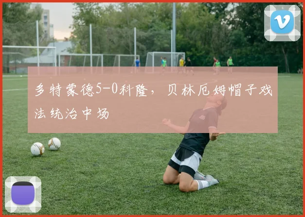 多特蒙德5-0科隆，贝林厄姆帽子戏法统治中场