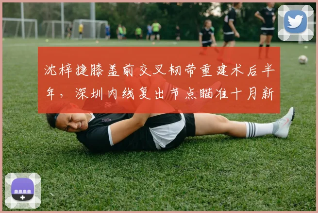 沈梓捷膝盖前交叉韧带重建术后半年，深圳内线复出节点瞄准十月新赛季