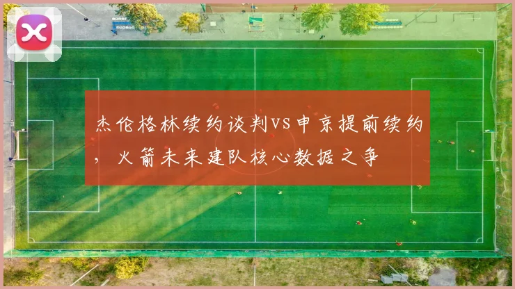 杰伦格林续约谈判vs申京提前续约，火箭未来建队核心数据之争