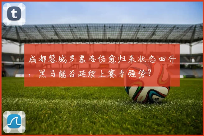 成都蓉城罗慕洛伤愈归来状态回升,黑马能否延续上赛季强势?