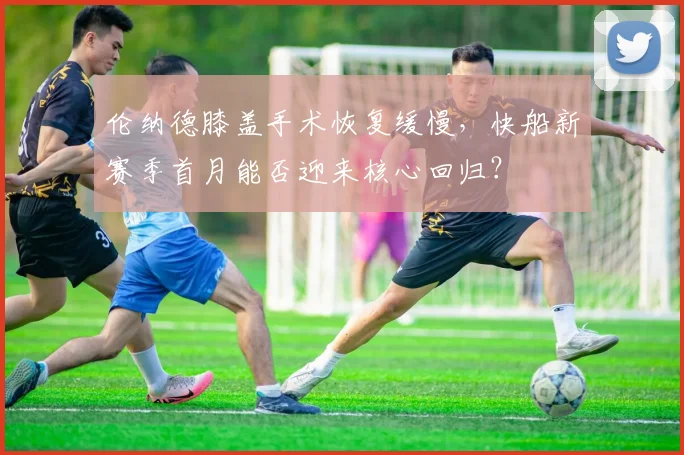 伦纳德膝盖手术恢复缓慢，快船新赛季首月能否迎来核心回归？