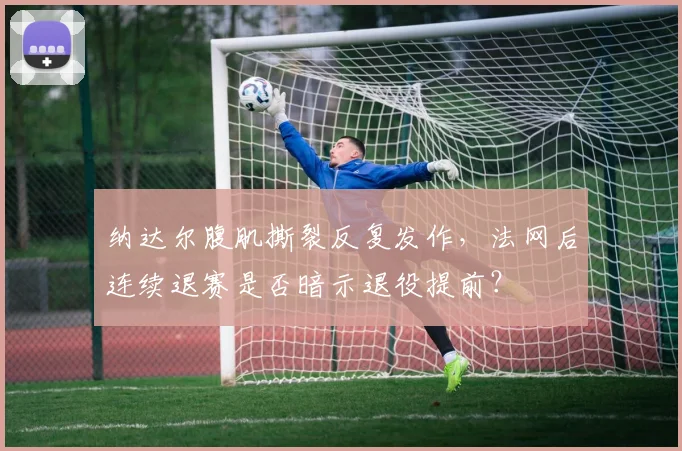 纳达尔腹肌撕裂反复发作,法网后连续退赛是否暗示退役提前?