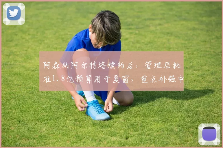 阿森纳阿尔特塔续约后,管理层批准1.8亿预算用于夏窗,重点补强中场位置