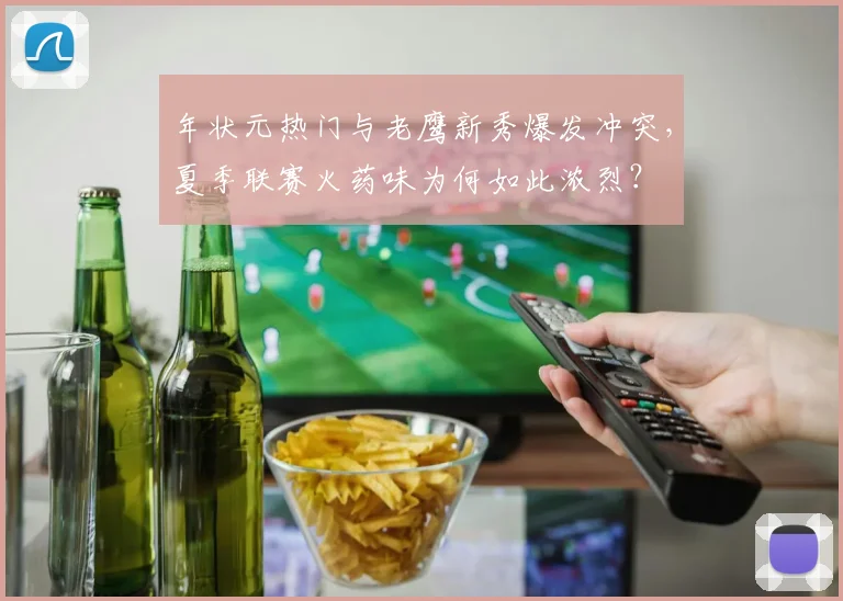 年状元热门与老鹰新秀爆发冲突，夏季联赛火药味为何如此浓烈？