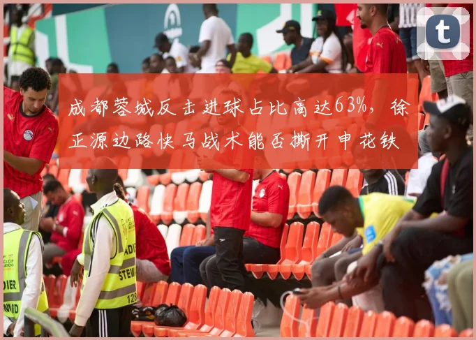 成都蓉城反击进球占比高达63%，徐正源边路快马战术能否撕开申花铁桶阵