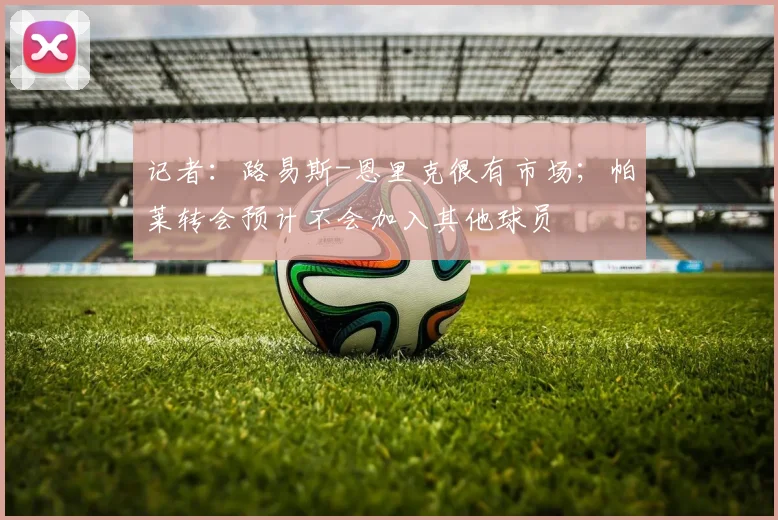 记者：路易斯-恩里克很有市场；帕莱转会预计不会加入其他球员