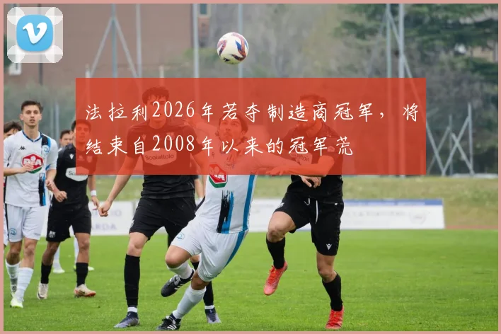 法拉利2026年若夺制造商冠军,将结束自2008年以来的冠军荒