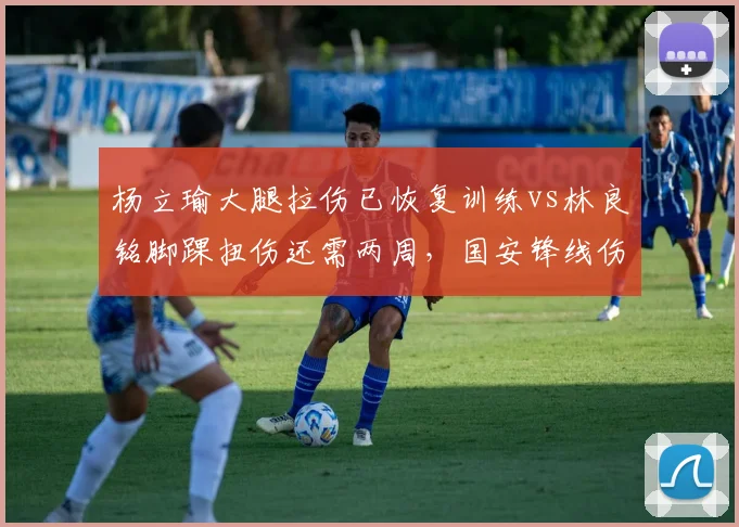 杨立瑜大腿拉伤已恢复训练vs林良铭脚踝扭伤还需两周,国安锋线伤愈进度决定火力