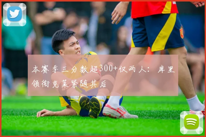 本赛季三分数超300+仅两人:库里领衔克莱紧随其后