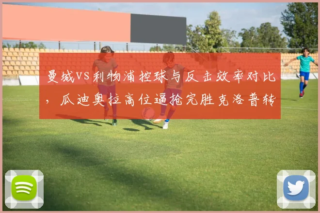 曼城vs利物浦控球与反击效率对比,瓜迪奥拉高位逼抢完胜克洛普转换进攻