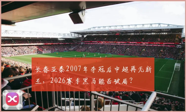 长春亚泰2007年夺冠后中超再无新王,2026赛季黑马能否破局?