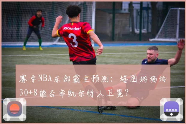 赛季NBA东部霸主预测:塔图姆场均30+8能否率凯尔特人卫冕?