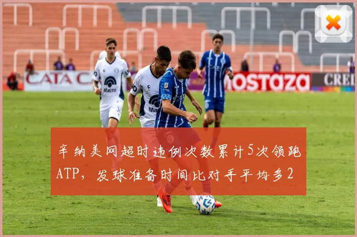 辛纳美网超时违例次数累计5次领跑ATP,发球准备时间比对手平均多2.3秒引规则争议